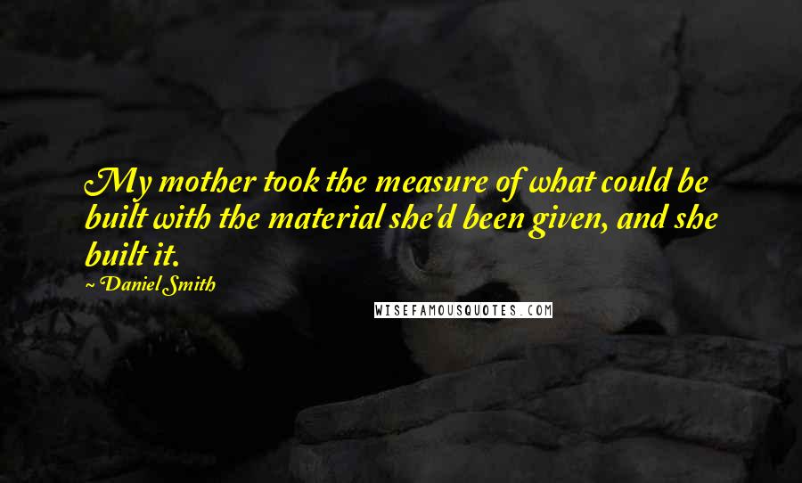 Daniel Smith Quotes: My mother took the measure of what could be built with the material she'd been given, and she built it.