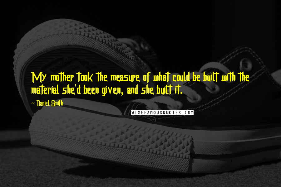 Daniel Smith Quotes: My mother took the measure of what could be built with the material she'd been given, and she built it.