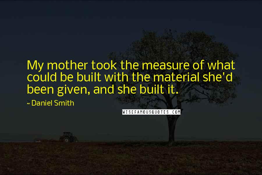 Daniel Smith Quotes: My mother took the measure of what could be built with the material she'd been given, and she built it.