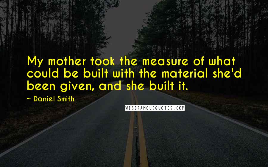 Daniel Smith Quotes: My mother took the measure of what could be built with the material she'd been given, and she built it.