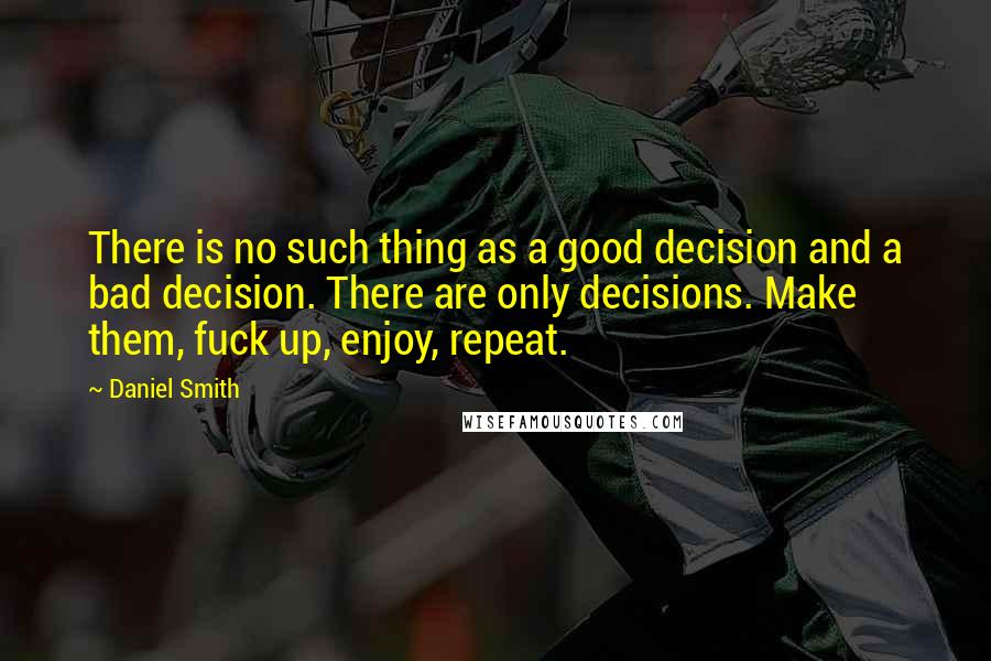 Daniel Smith Quotes: There is no such thing as a good decision and a bad decision. There are only decisions. Make them, fuck up, enjoy, repeat.