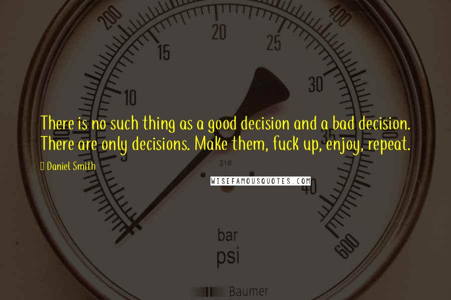 Daniel Smith Quotes: There is no such thing as a good decision and a bad decision. There are only decisions. Make them, fuck up, enjoy, repeat.