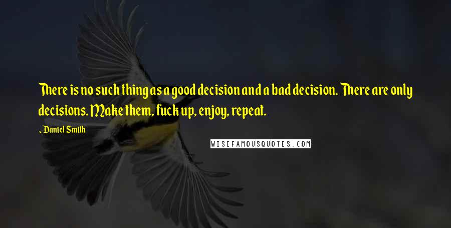 Daniel Smith Quotes: There is no such thing as a good decision and a bad decision. There are only decisions. Make them, fuck up, enjoy, repeat.