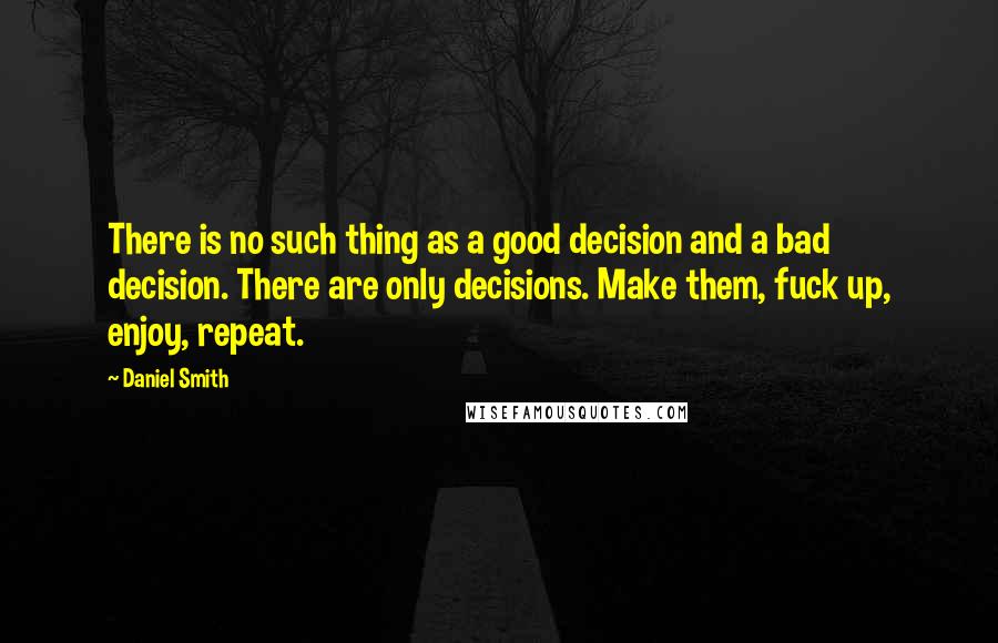 Daniel Smith Quotes: There is no such thing as a good decision and a bad decision. There are only decisions. Make them, fuck up, enjoy, repeat.