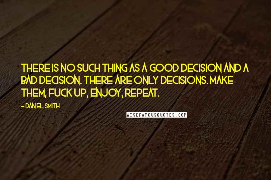 Daniel Smith Quotes: There is no such thing as a good decision and a bad decision. There are only decisions. Make them, fuck up, enjoy, repeat.