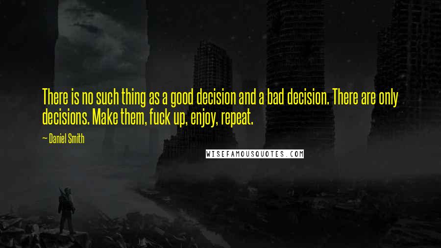 Daniel Smith Quotes: There is no such thing as a good decision and a bad decision. There are only decisions. Make them, fuck up, enjoy, repeat.