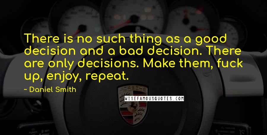 Daniel Smith Quotes: There is no such thing as a good decision and a bad decision. There are only decisions. Make them, fuck up, enjoy, repeat.