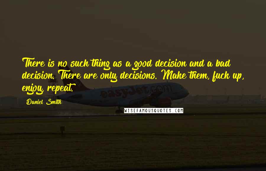 Daniel Smith Quotes: There is no such thing as a good decision and a bad decision. There are only decisions. Make them, fuck up, enjoy, repeat.