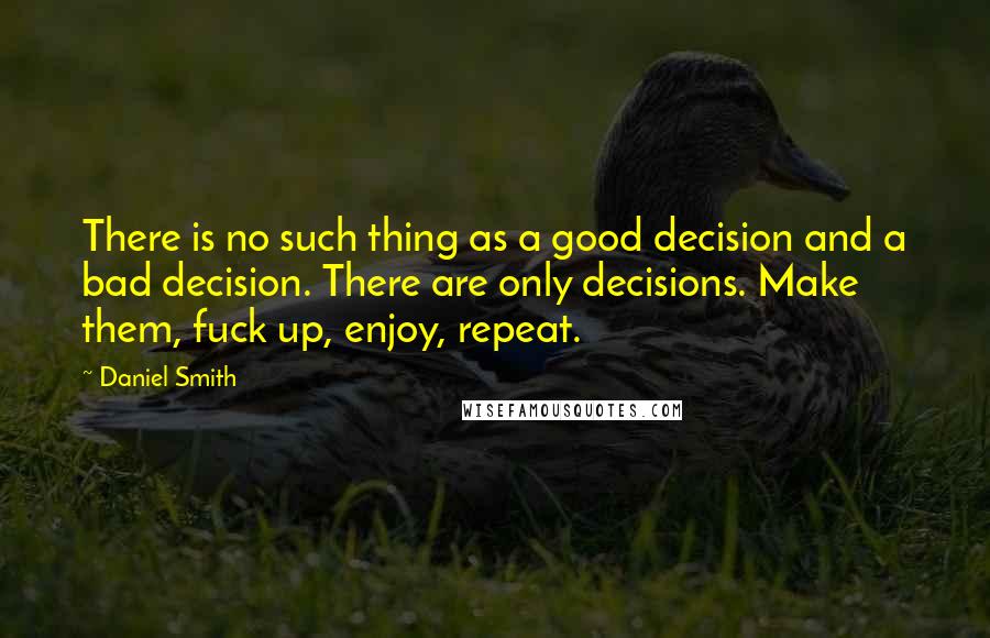 Daniel Smith Quotes: There is no such thing as a good decision and a bad decision. There are only decisions. Make them, fuck up, enjoy, repeat.