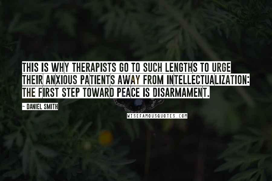 Daniel Smith Quotes: This is why therapists go to such lengths to urge their anxious patients away from intellectualization: The first step toward peace is disarmament.