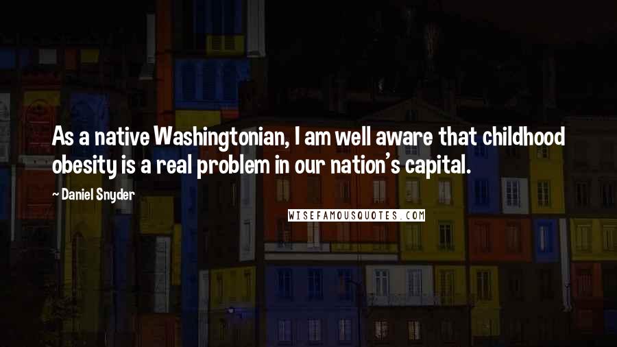 Daniel Snyder Quotes: As a native Washingtonian, I am well aware that childhood obesity is a real problem in our nation's capital.