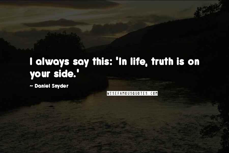 Daniel Snyder Quotes: I always say this: 'In life, truth is on your side.'