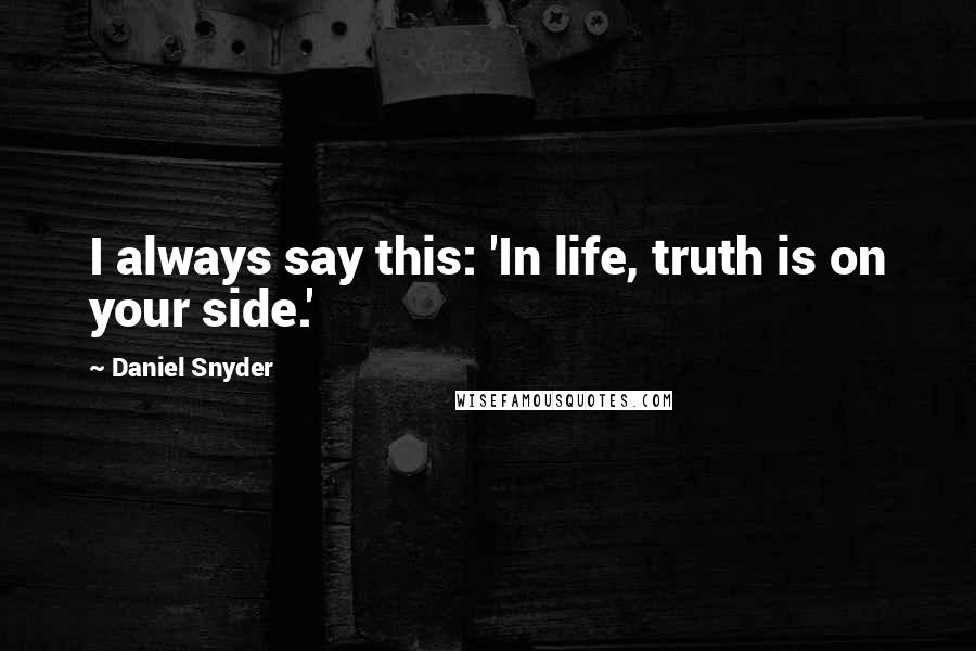 Daniel Snyder Quotes: I always say this: 'In life, truth is on your side.'