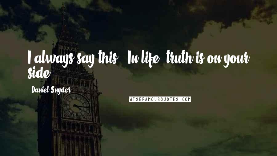 Daniel Snyder Quotes: I always say this: 'In life, truth is on your side.'