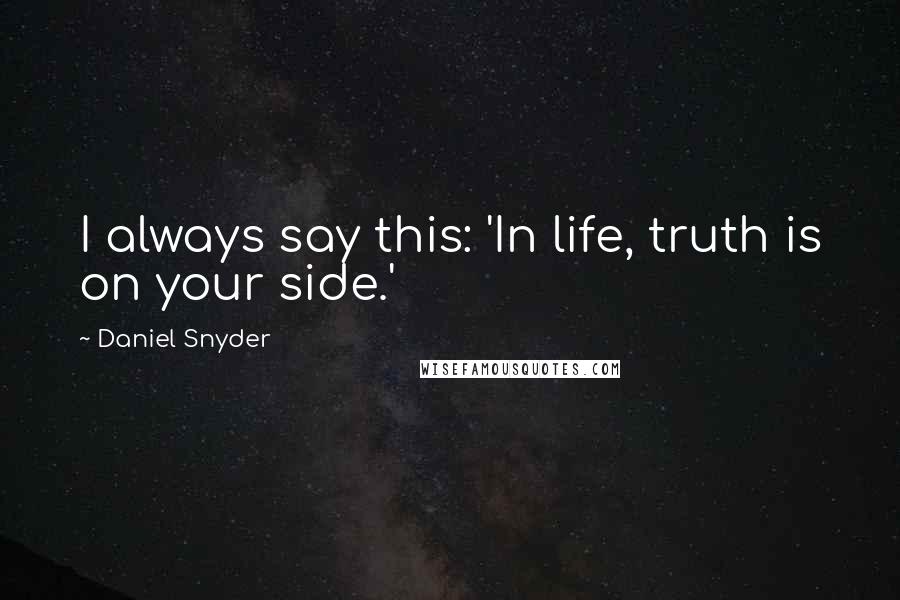 Daniel Snyder Quotes: I always say this: 'In life, truth is on your side.'