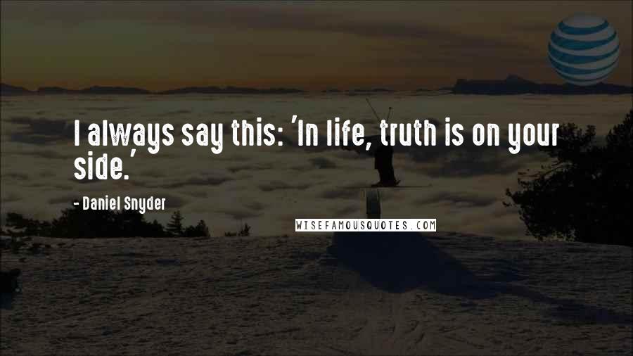 Daniel Snyder Quotes: I always say this: 'In life, truth is on your side.'