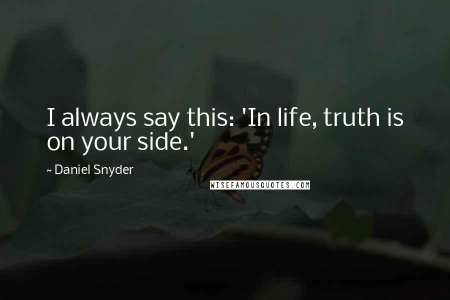 Daniel Snyder Quotes: I always say this: 'In life, truth is on your side.'