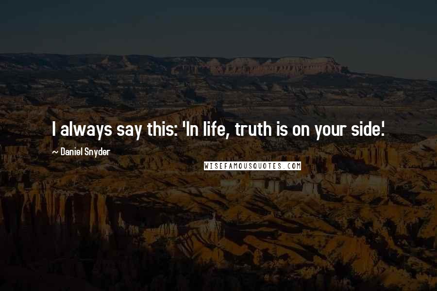 Daniel Snyder Quotes: I always say this: 'In life, truth is on your side.'