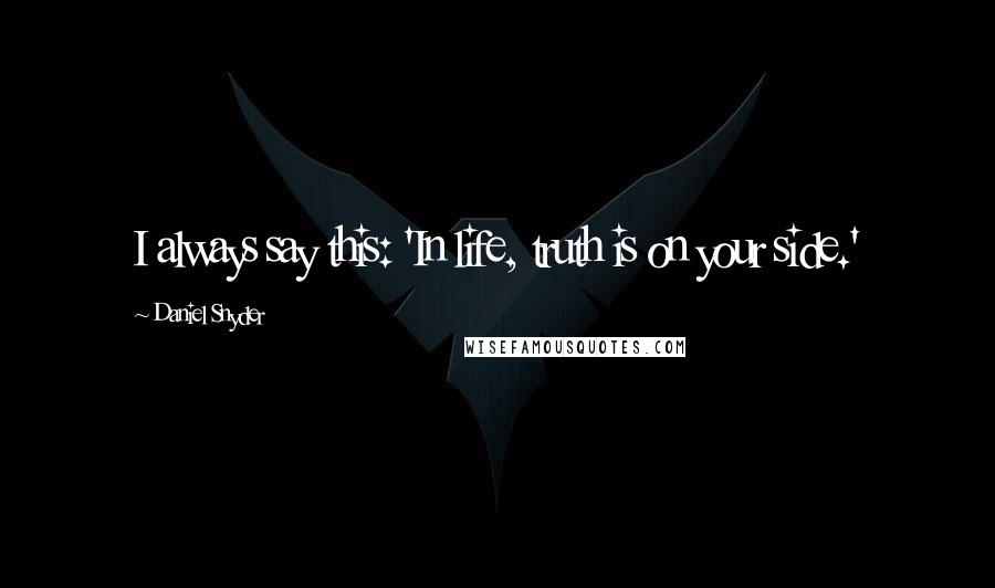 Daniel Snyder Quotes: I always say this: 'In life, truth is on your side.'