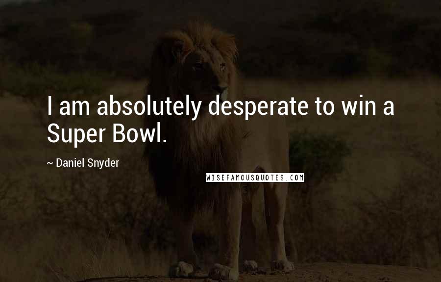 Daniel Snyder Quotes: I am absolutely desperate to win a Super Bowl.