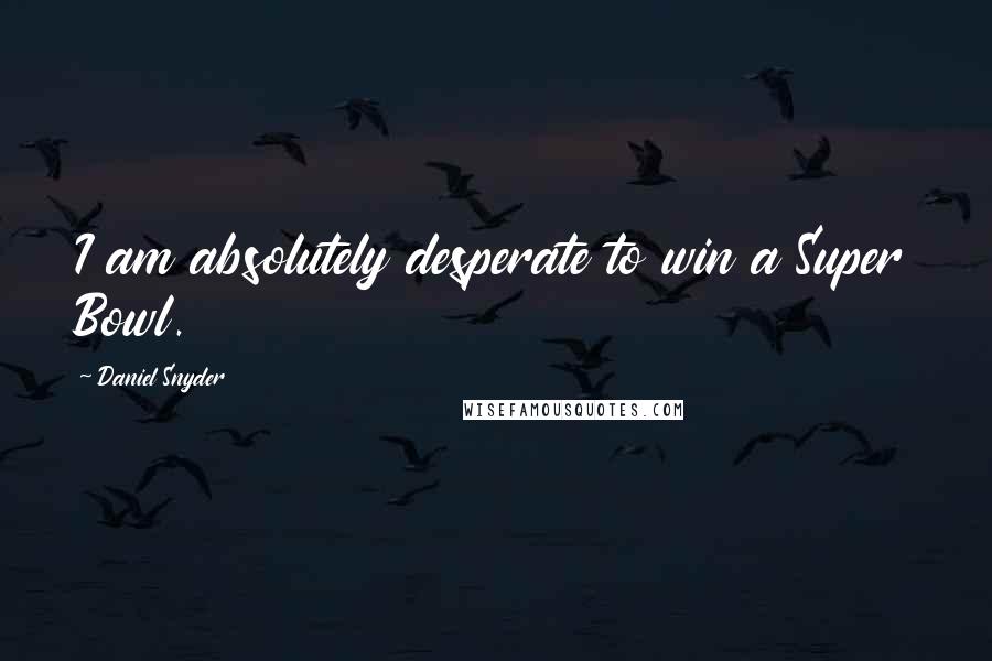 Daniel Snyder Quotes: I am absolutely desperate to win a Super Bowl.