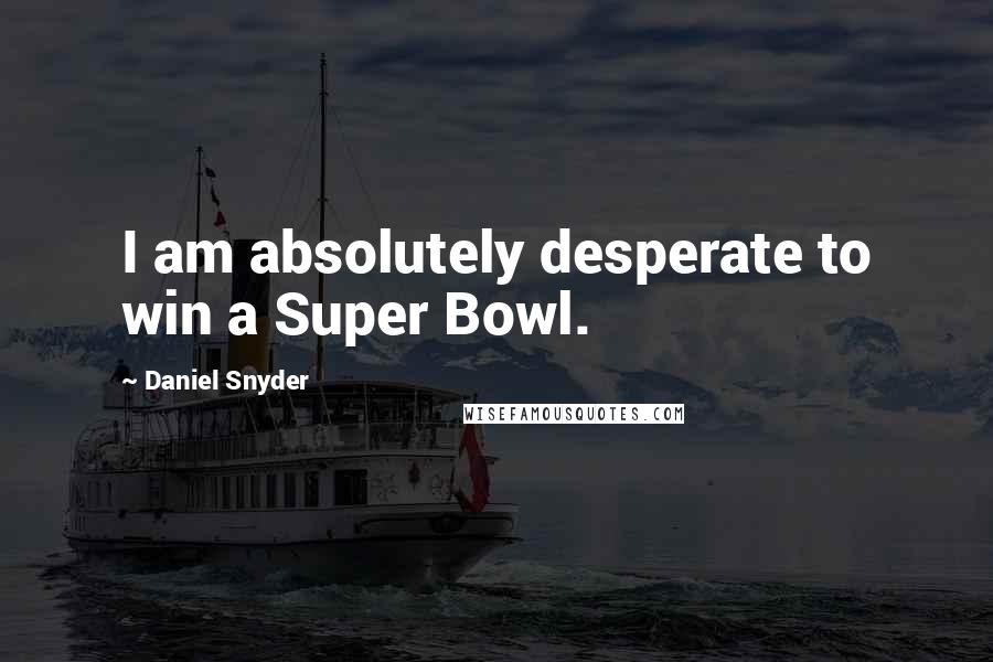 Daniel Snyder Quotes: I am absolutely desperate to win a Super Bowl.