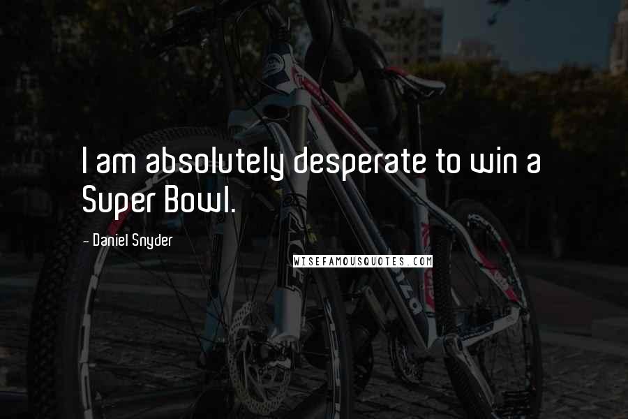 Daniel Snyder Quotes: I am absolutely desperate to win a Super Bowl.