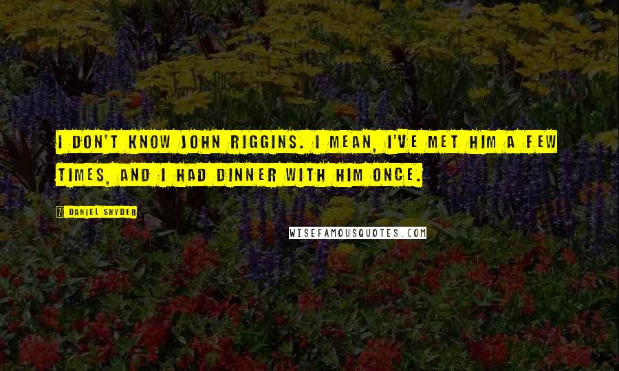 Daniel Snyder Quotes: I don't know John Riggins. I mean, I've met him a few times, and I had dinner with him once.