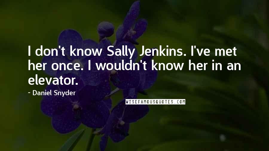 Daniel Snyder Quotes: I don't know Sally Jenkins. I've met her once. I wouldn't know her in an elevator.