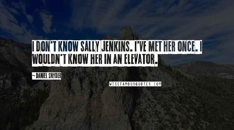 Daniel Snyder Quotes: I don't know Sally Jenkins. I've met her once. I wouldn't know her in an elevator.