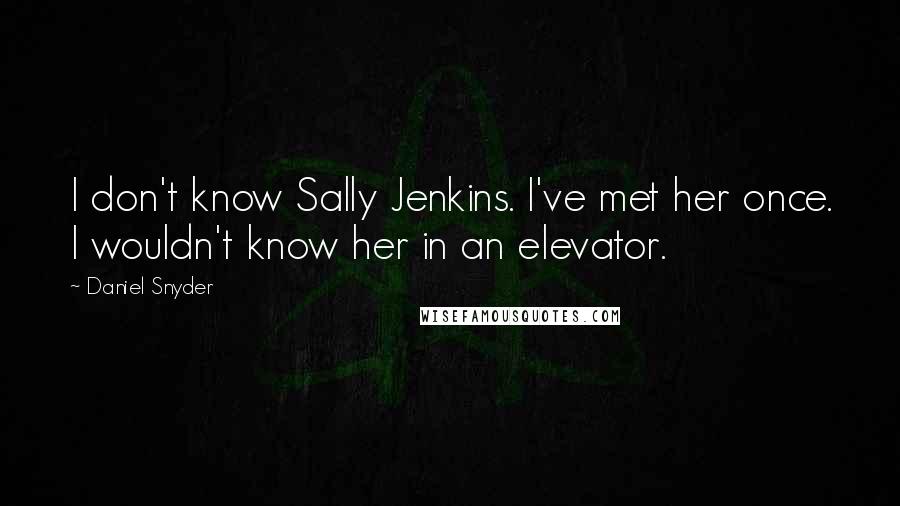 Daniel Snyder Quotes: I don't know Sally Jenkins. I've met her once. I wouldn't know her in an elevator.