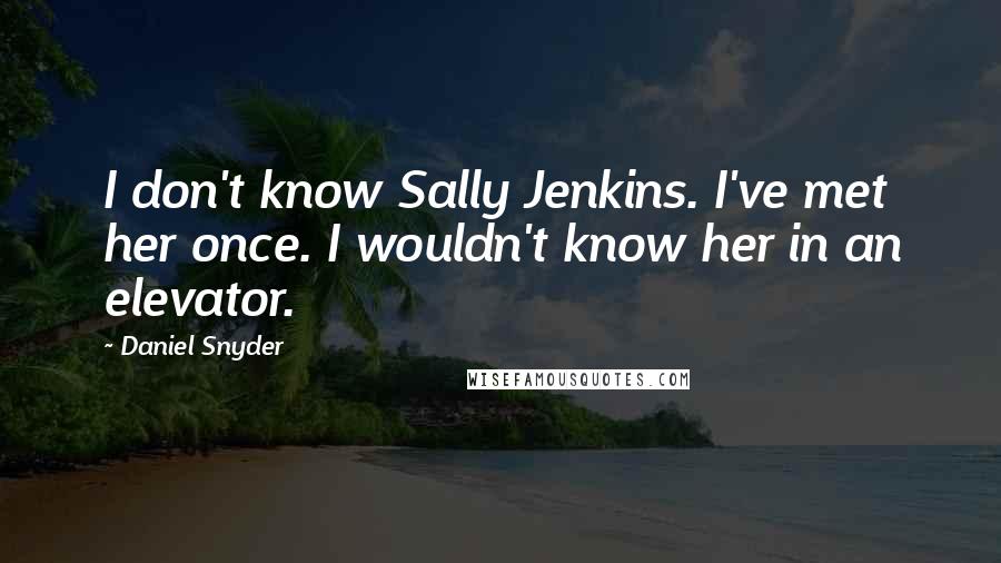 Daniel Snyder Quotes: I don't know Sally Jenkins. I've met her once. I wouldn't know her in an elevator.