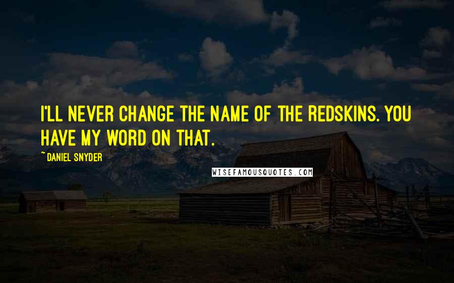 Daniel Snyder Quotes: I'll never change the name of the Redskins. You have my word on that.