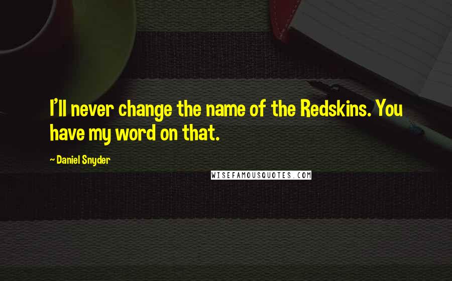 Daniel Snyder Quotes: I'll never change the name of the Redskins. You have my word on that.
