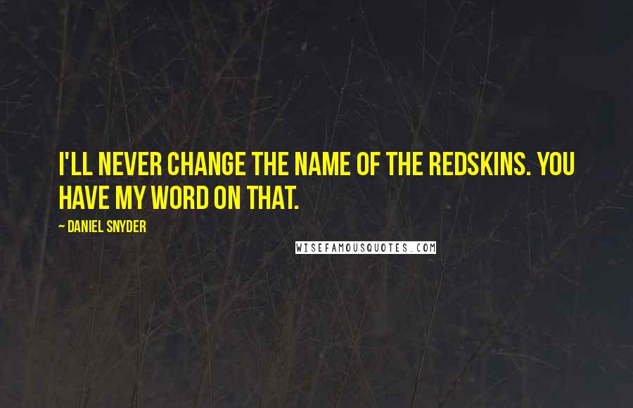 Daniel Snyder Quotes: I'll never change the name of the Redskins. You have my word on that.