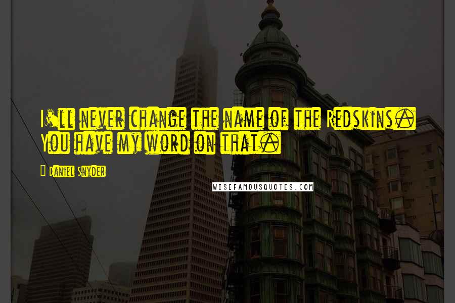 Daniel Snyder Quotes: I'll never change the name of the Redskins. You have my word on that.