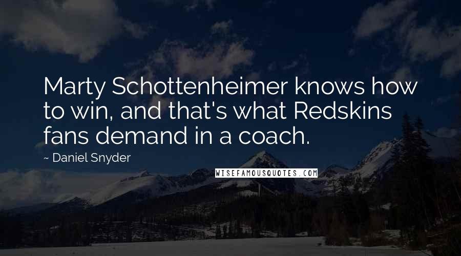 Daniel Snyder Quotes: Marty Schottenheimer knows how to win, and that's what Redskins fans demand in a coach.