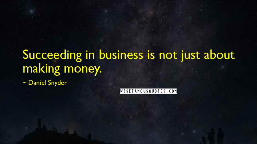 Daniel Snyder Quotes: Succeeding in business is not just about making money.