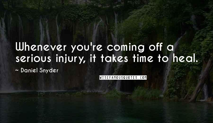 Daniel Snyder Quotes: Whenever you're coming off a serious injury, it takes time to heal.