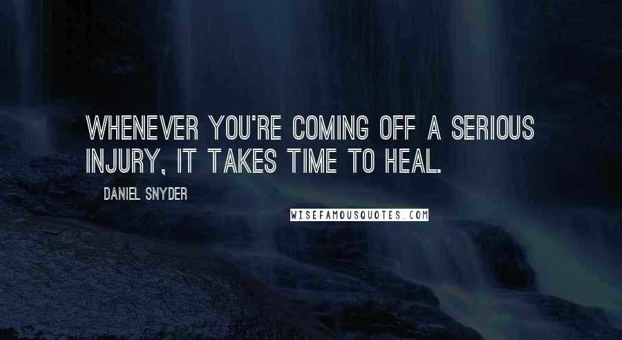 Daniel Snyder Quotes: Whenever you're coming off a serious injury, it takes time to heal.