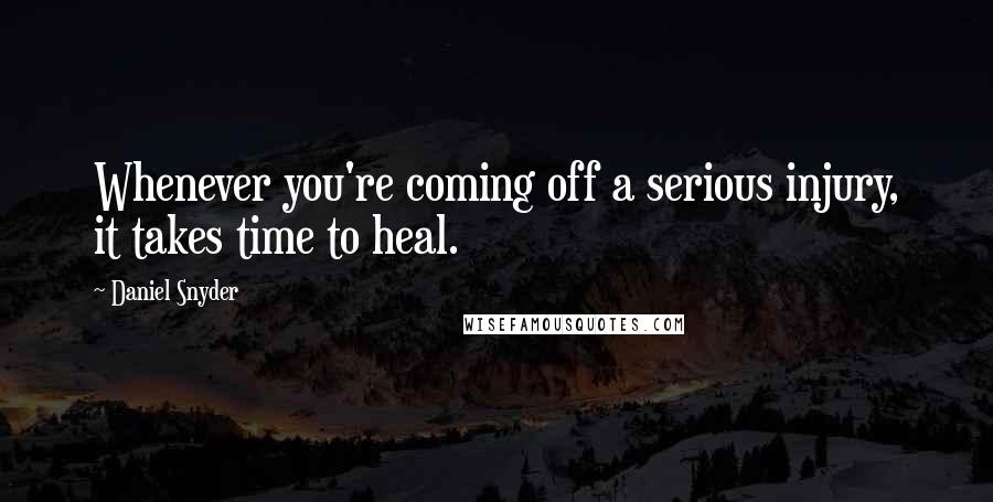 Daniel Snyder Quotes: Whenever you're coming off a serious injury, it takes time to heal.