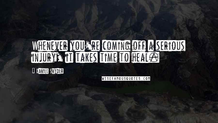 Daniel Snyder Quotes: Whenever you're coming off a serious injury, it takes time to heal.