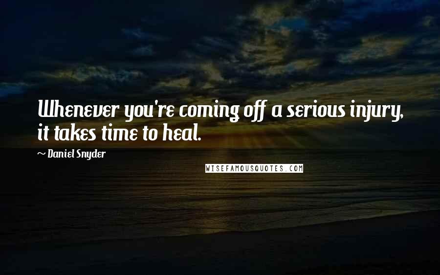 Daniel Snyder Quotes: Whenever you're coming off a serious injury, it takes time to heal.
