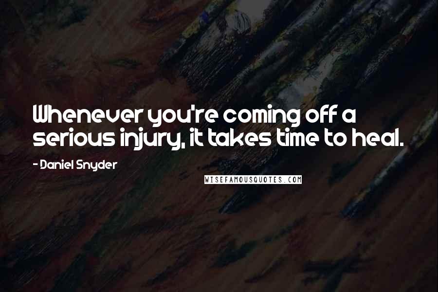 Daniel Snyder Quotes: Whenever you're coming off a serious injury, it takes time to heal.