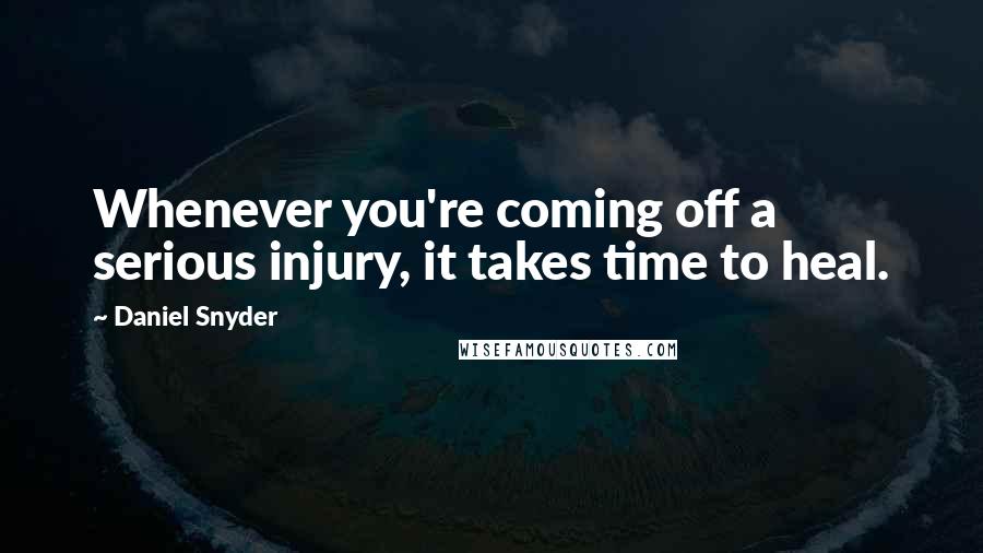 Daniel Snyder Quotes: Whenever you're coming off a serious injury, it takes time to heal.
