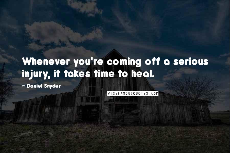 Daniel Snyder Quotes: Whenever you're coming off a serious injury, it takes time to heal.