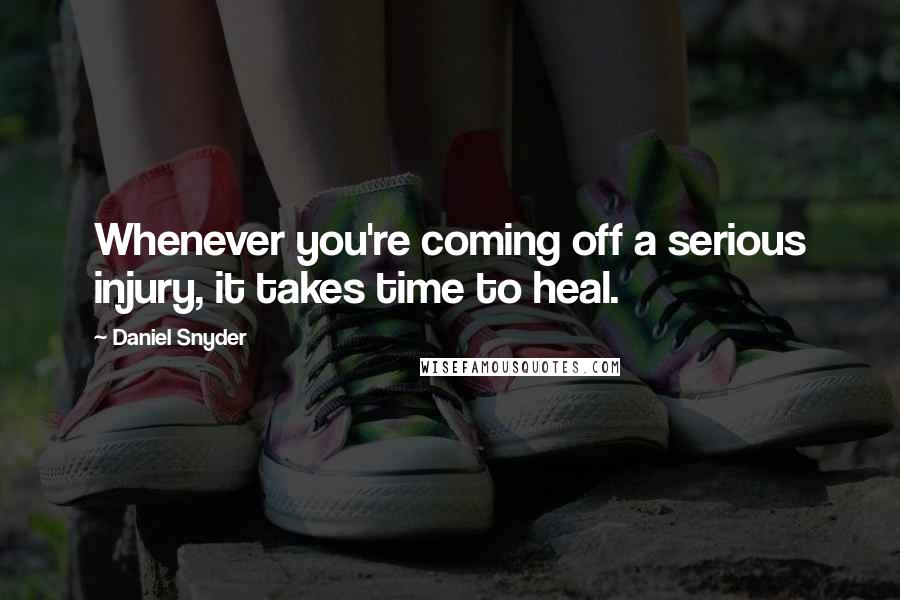 Daniel Snyder Quotes: Whenever you're coming off a serious injury, it takes time to heal.