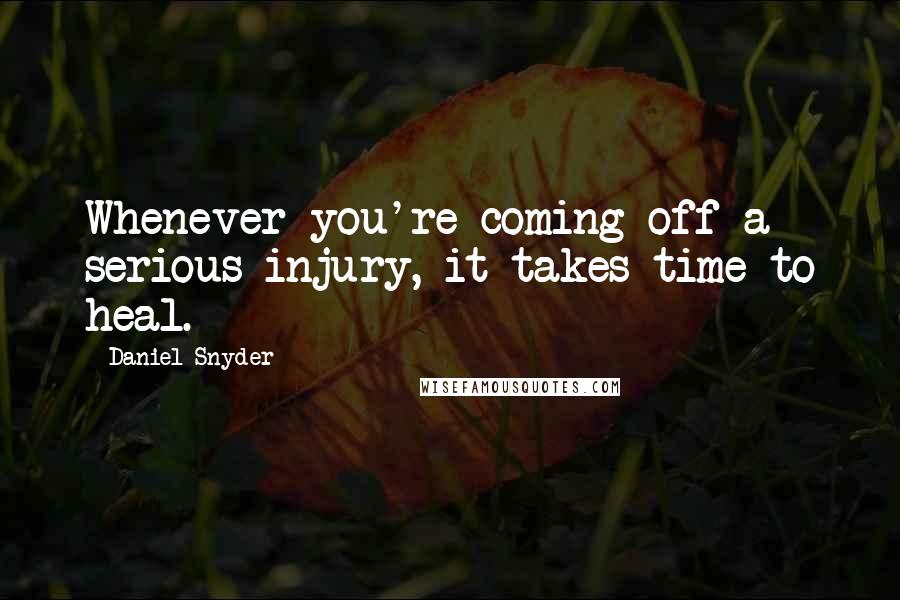 Daniel Snyder Quotes: Whenever you're coming off a serious injury, it takes time to heal.