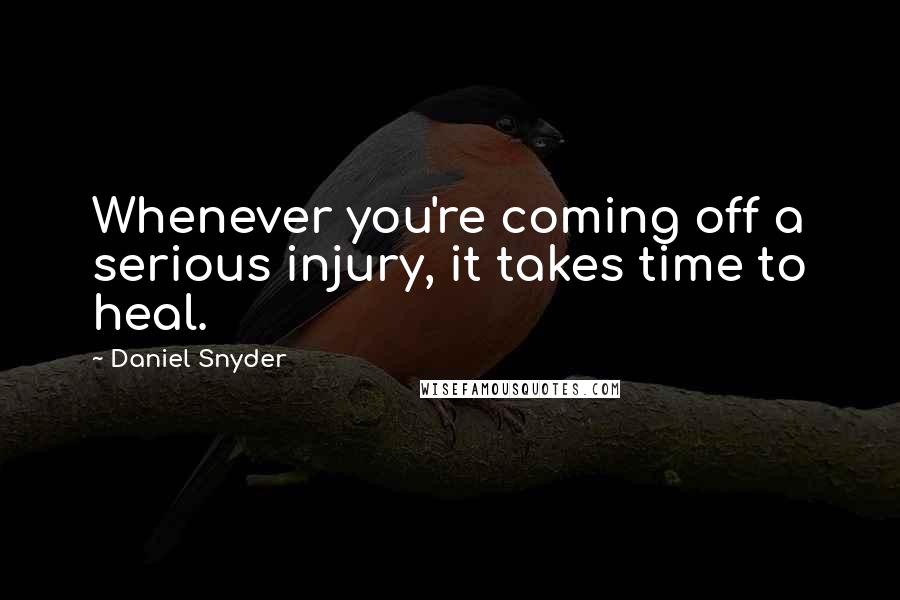 Daniel Snyder Quotes: Whenever you're coming off a serious injury, it takes time to heal.
