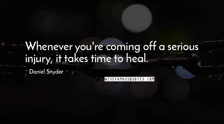 Daniel Snyder Quotes: Whenever you're coming off a serious injury, it takes time to heal.